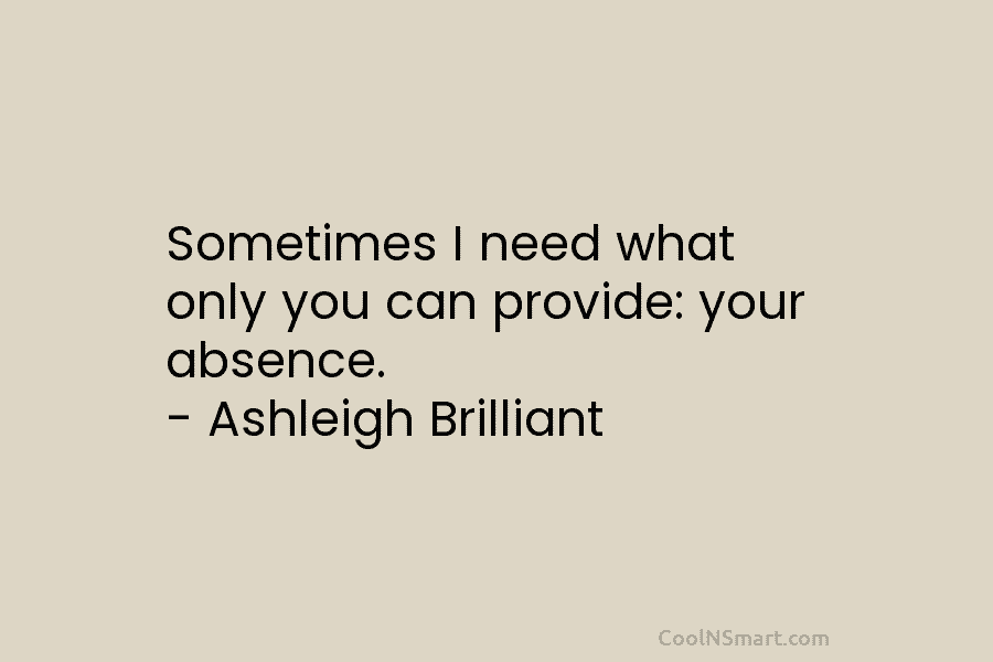 Sometimes I need what only you can provide: your absence. – Ashleigh Brilliant