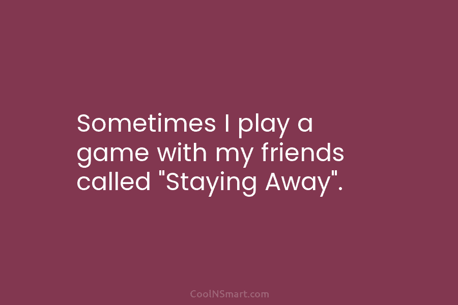 Sometimes I play a game with my friends called “Staying Away”.