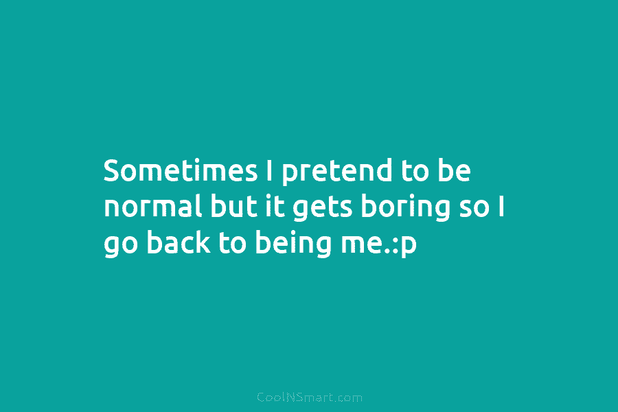 Sometimes I pretend to be normal but it gets boring so I go back to being me.:p