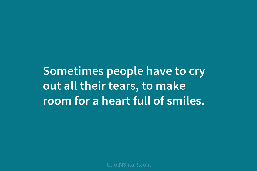Sometimes people have to cry out all their tears, to make room for a heart full of smiles.