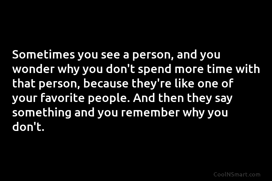 Sometimes you see a person, and you wonder why you don’t spend more time with that person, because they’re like...