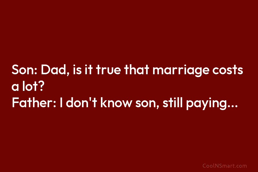 Son: Dad, is it true that marriage costs a lot? Father: I don’t know son,...