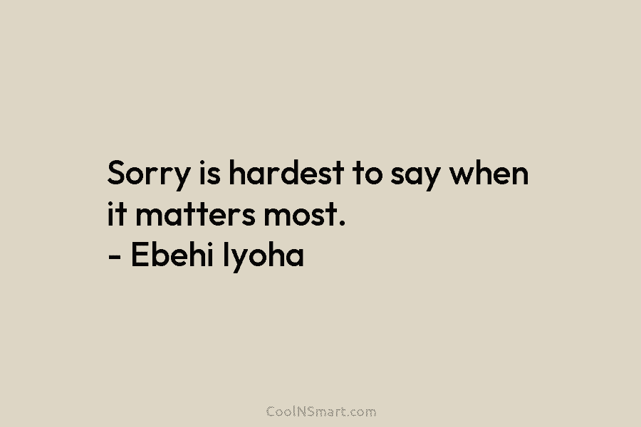 Sorry is hardest to say when it matters most. – Ebehi Iyoha