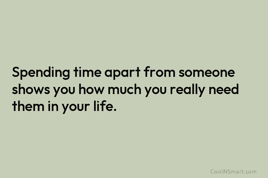 Spending time apart from someone shows you how much you really need them in your...