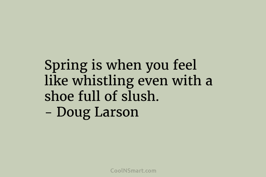 Spring is when you feel like whistling even with a shoe full of slush. –...