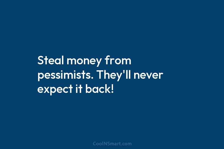 Steal money from pessimists. They’ll never expect it back!
