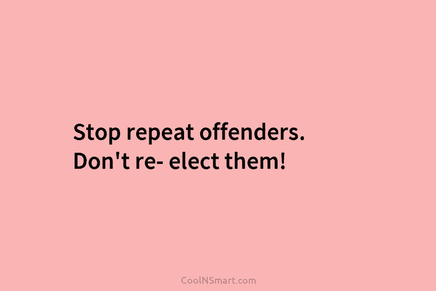 Stop repeat offenders. Don’t re- elect them!