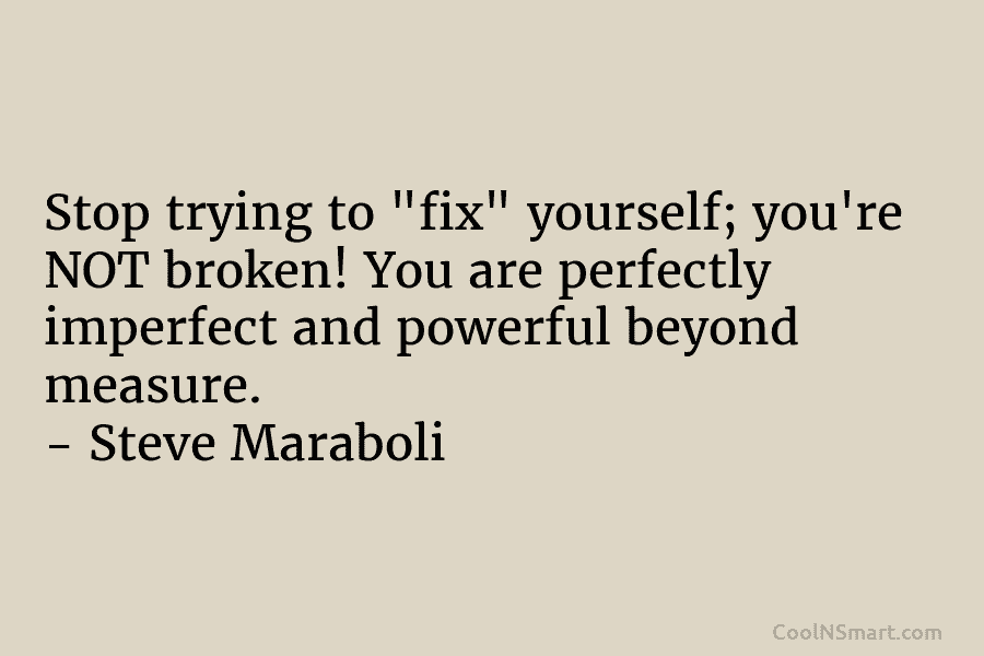 Stop trying to “fix” yourself; you’re NOT broken! You are perfectly imperfect and powerful beyond measure. – Steve Maraboli
