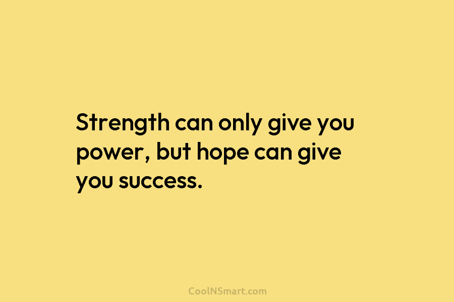 Strength can only give you power, but hope can give you success.