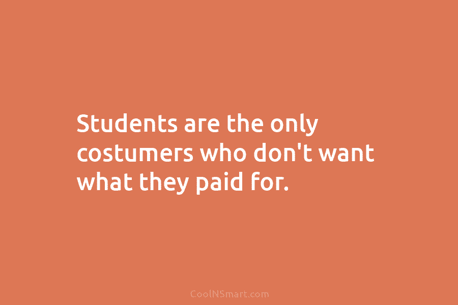 Students are the only costumers who don’t want what they paid for.