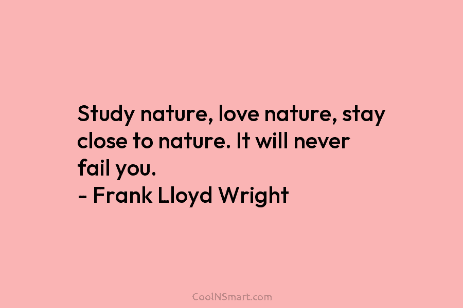 Study nature, love nature, stay close to nature. It will never fail you. – Frank Lloyd Wright
