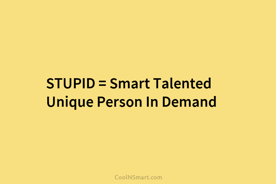 STUPID = Smart Talented Unique Person In Demand