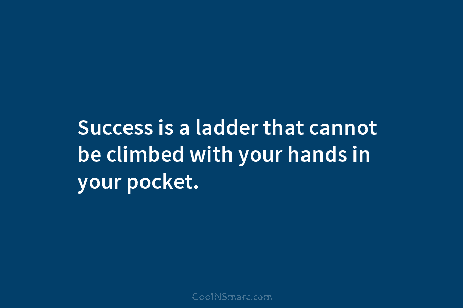 Success is a ladder that cannot be climbed with your hands in your pocket.