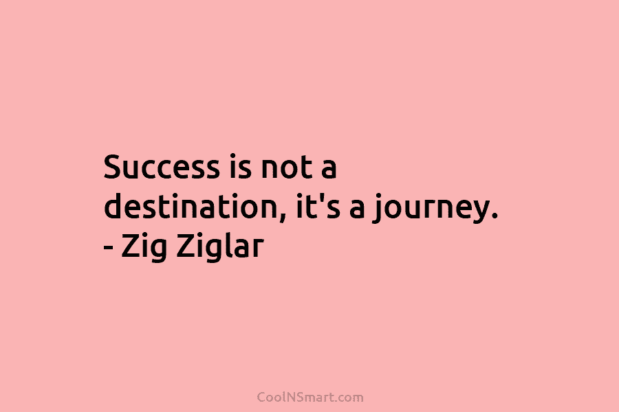 Success is not a destination, it’s a journey. – Zig Ziglar
