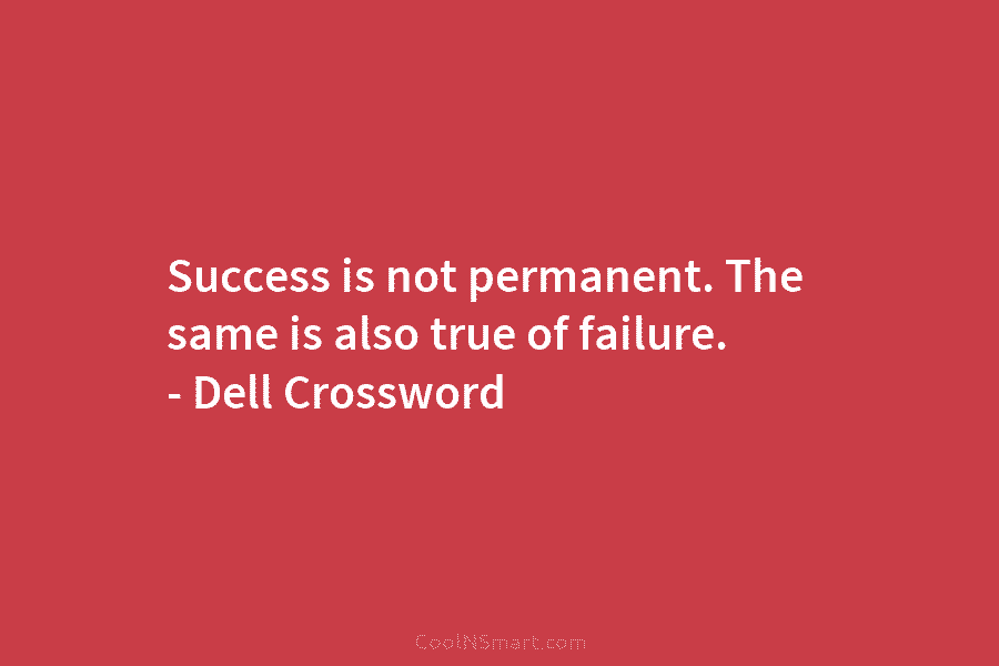 Success is not permanent. The same is also true of failure. – Dell Crossword