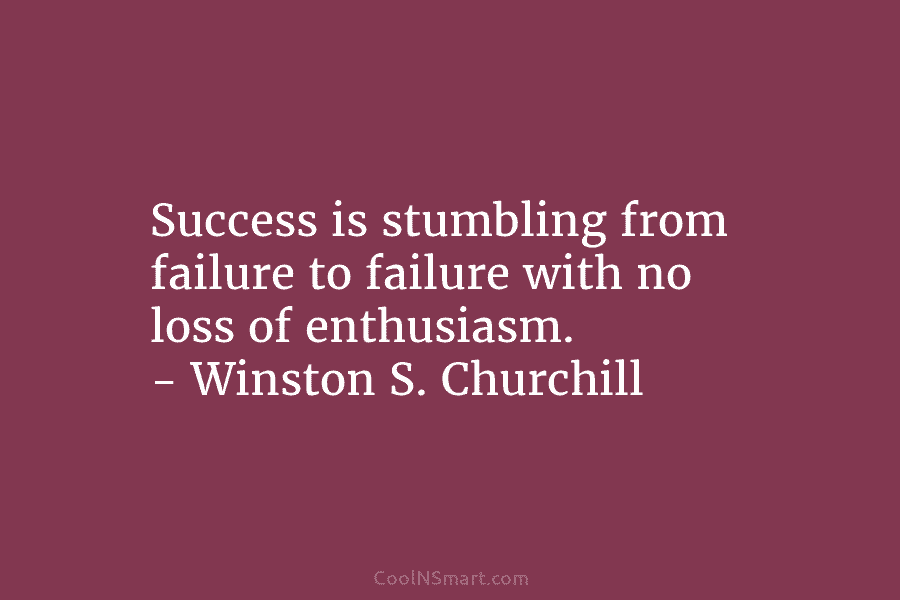 Success is stumbling from failure to failure with no loss of enthusiasm. – Winston S. Churchill