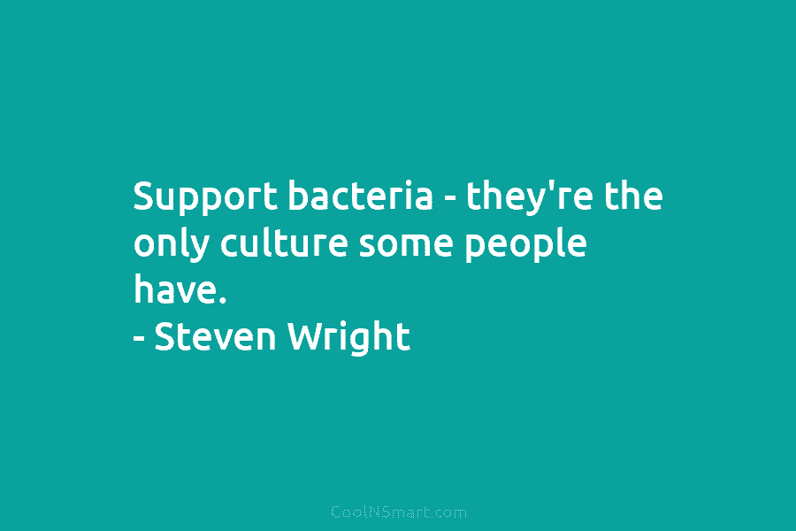 Support bacteria – they’re the only culture some people have. – Steven Wright