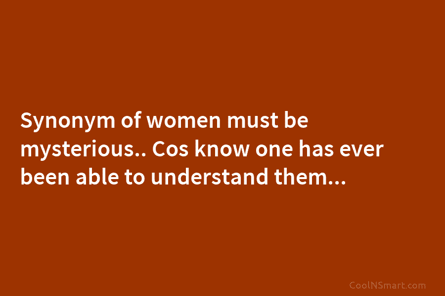 Synonym of women must be mysterious.. Cos know one has ever been able to understand...