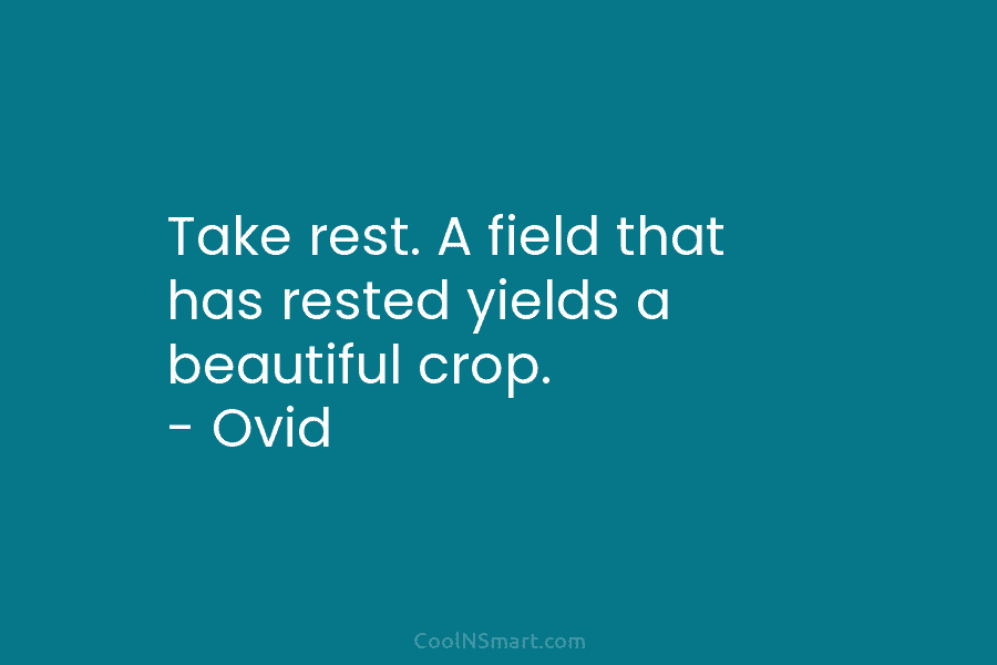 Take rest. A field that has rested yields a beautiful crop. – Ovid