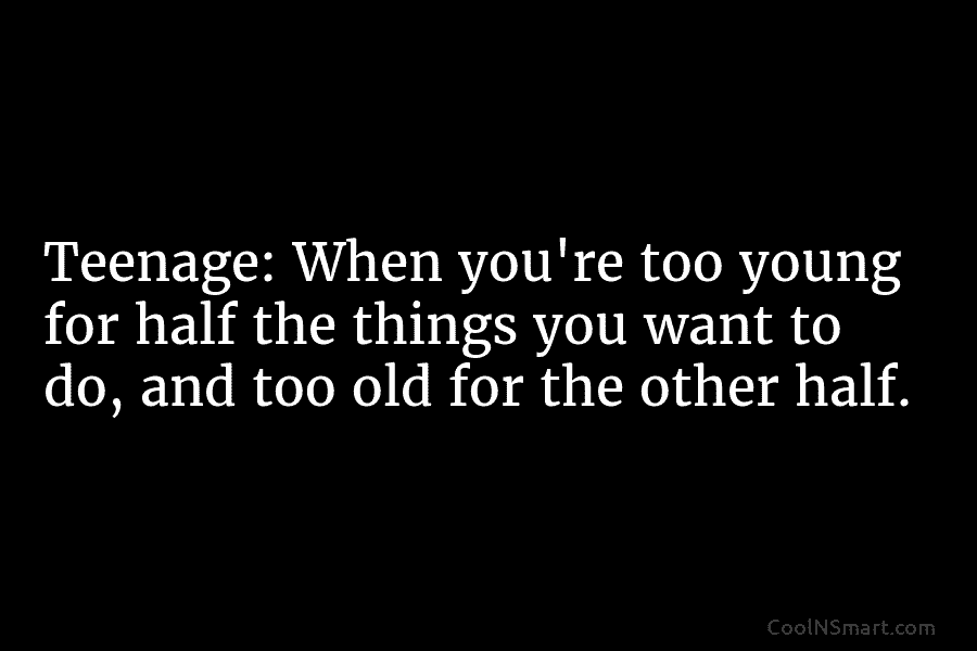 Teenage: When you’re too young for half the things you want to do, and too...