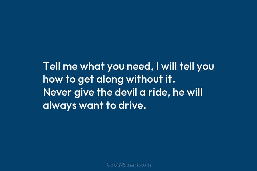 Tell me what you need, I will tell you how to get along without it. Never give the devil a...
