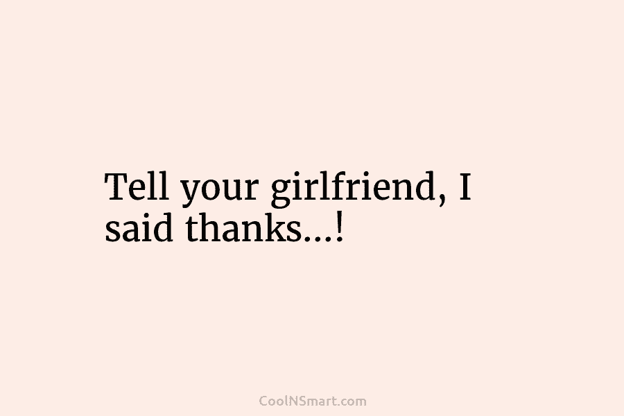 Tell your girlfriend, I said thanks…!