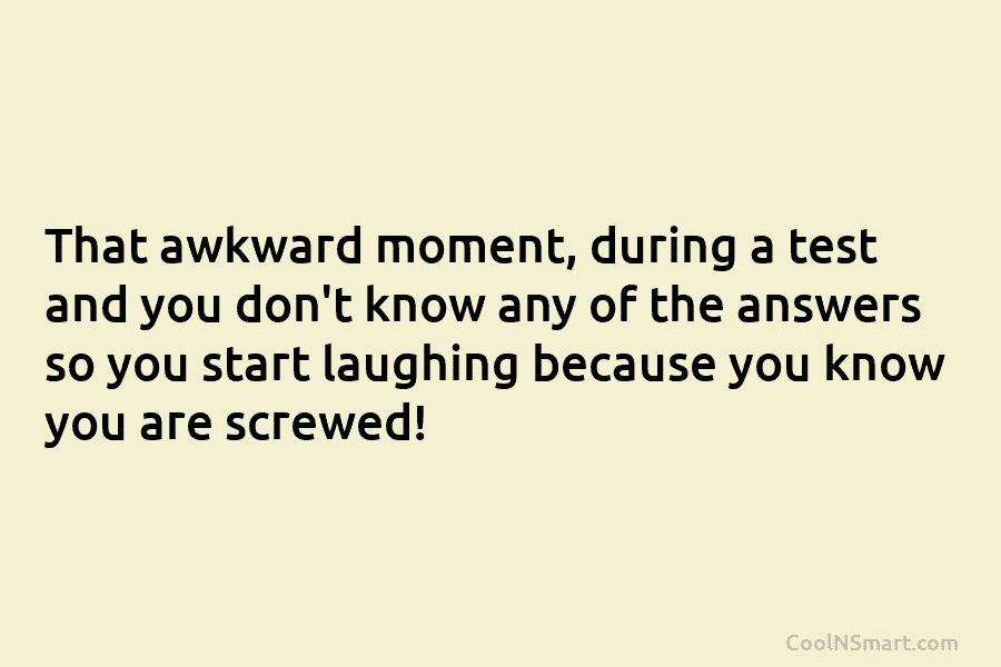 That awkward moment, during a test and you don’t know any of the answers so you start laughing because you...
