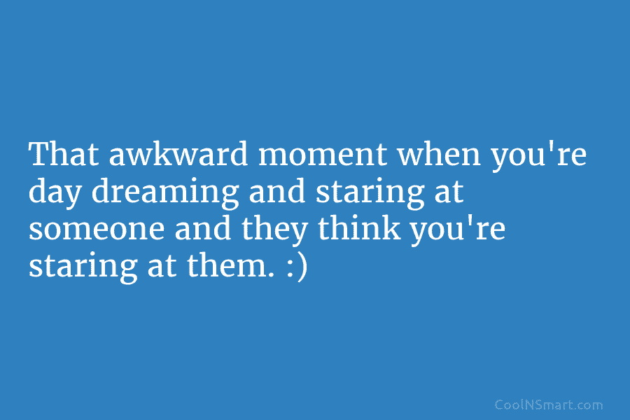That awkward moment when you’re day dreaming and staring at someone and they think you’re staring at them. :)