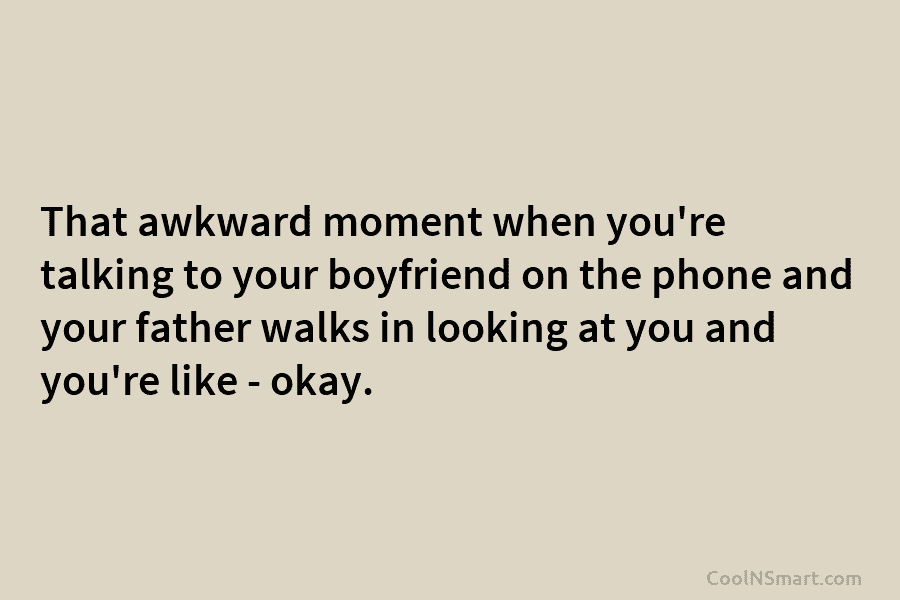 That awkward moment when you’re talking to your boyfriend on the phone and your father walks in looking at you...