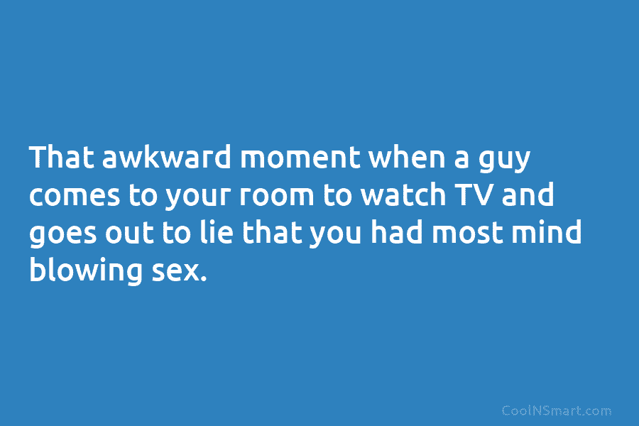 That awkward moment when a guy comes to your room to watch TV and goes out to lie that you...