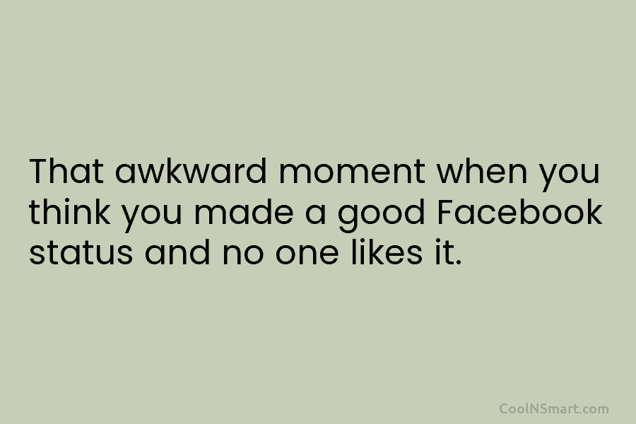 That awkward moment when you think you made a good Facebook status and no one likes it.