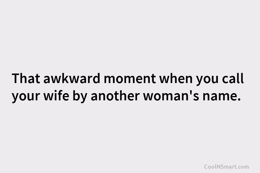 That awkward moment when you call your wife by another woman’s name.