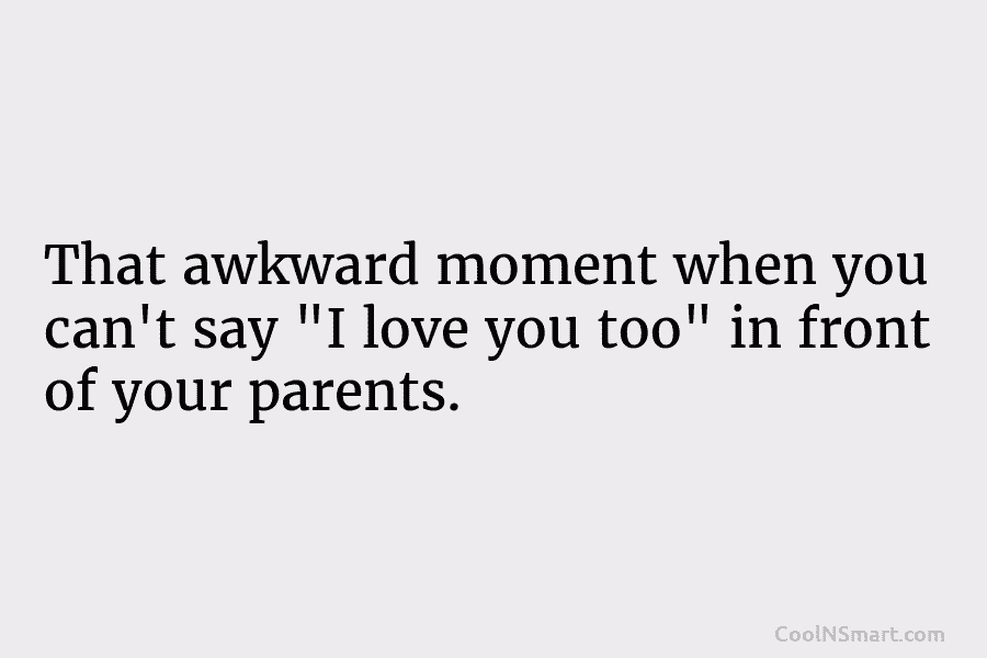 That awkward moment when you can’t say “I love you too” in front of your parents.