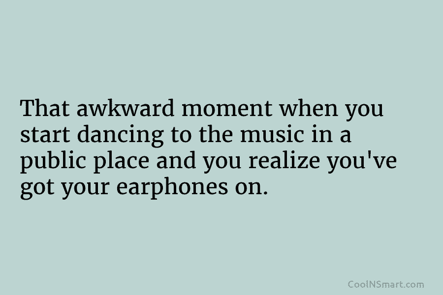 That awkward moment when you start dancing to the music in a public place and you realize you’ve got your...