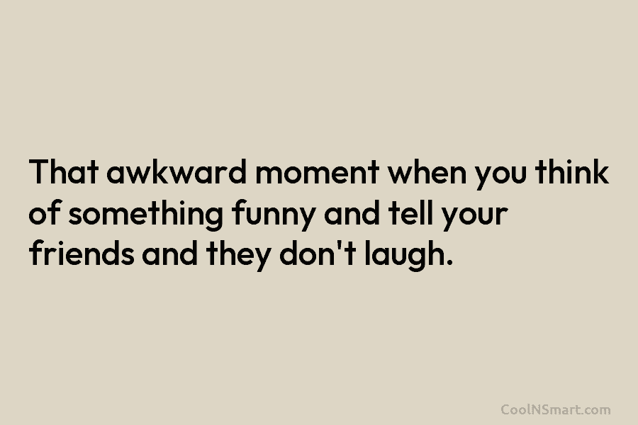 That awkward moment when you think of something funny and tell your friends and they...