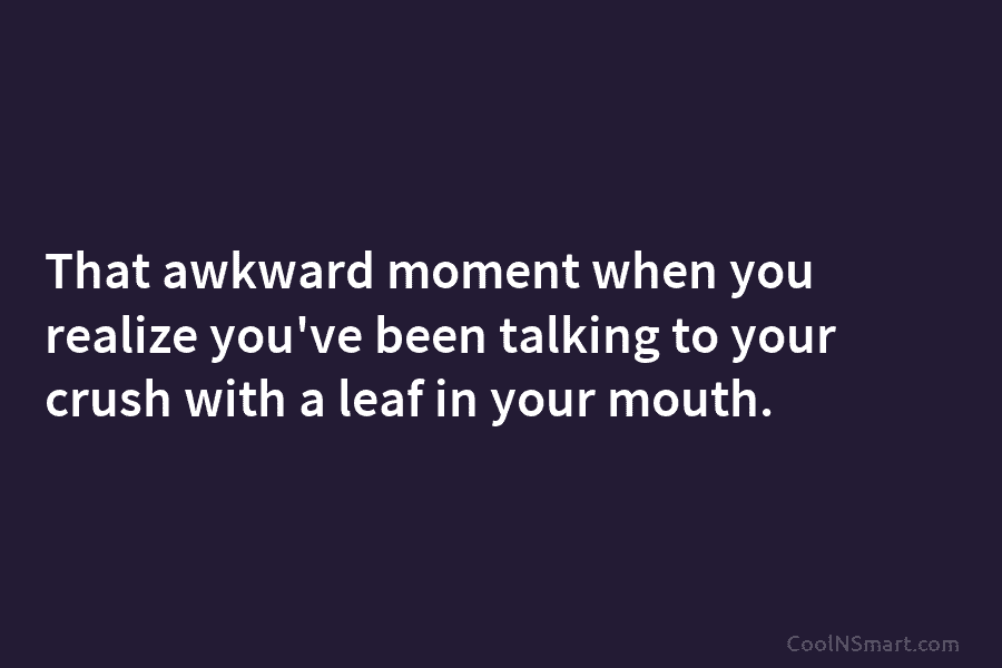 That awkward moment when you realize you’ve been talking to your crush with a leaf in your mouth.