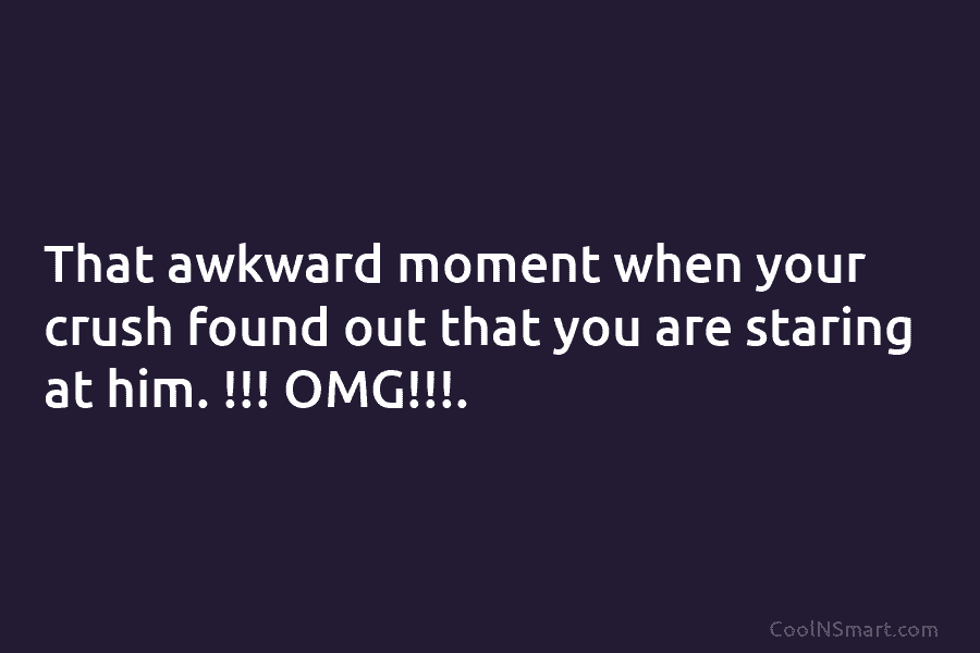 That awkward moment when your crush found out that you are staring at him. !!! OMG!!!.