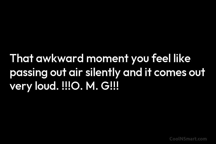 That awkward moment you feel like passing out air silently and it comes out very loud. !!!O. M. G!!!
