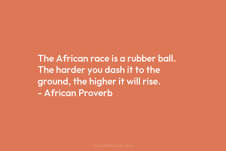 The African race is a rubber ball. The harder you dash it to the ground, the higher it will rise....
