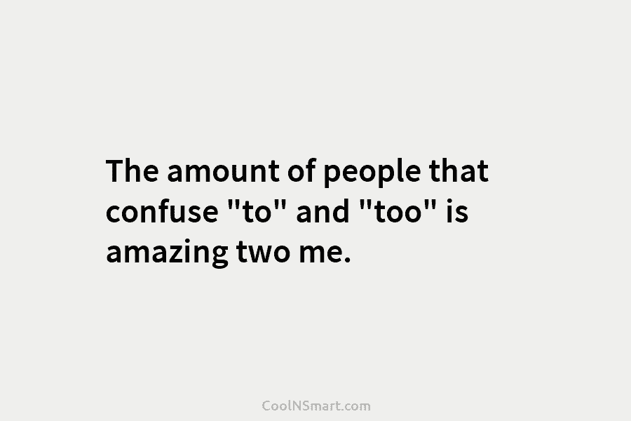 The amount of people that confuse “to” and “too” is amazing two me.
