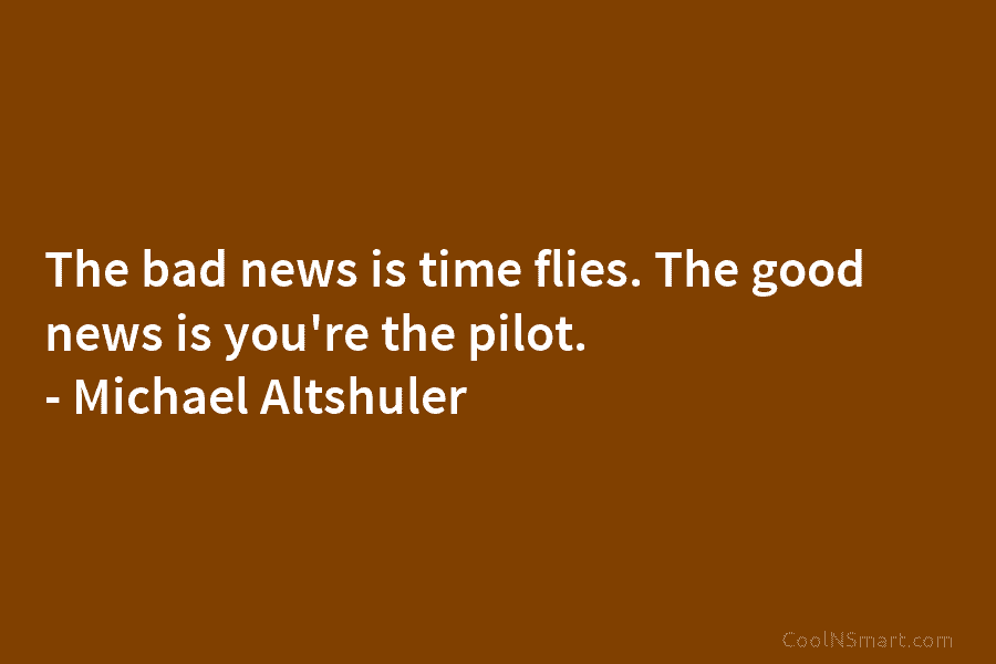 The bad news is time flies. The good news is you’re the pilot. – Michael...