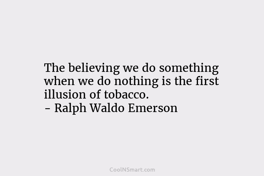 The believing we do something when we do nothing is the first illusion of tobacco....