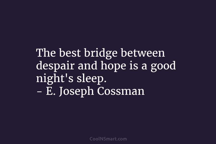The best bridge between despair and hope is a good night’s sleep. – E. Joseph Cossman