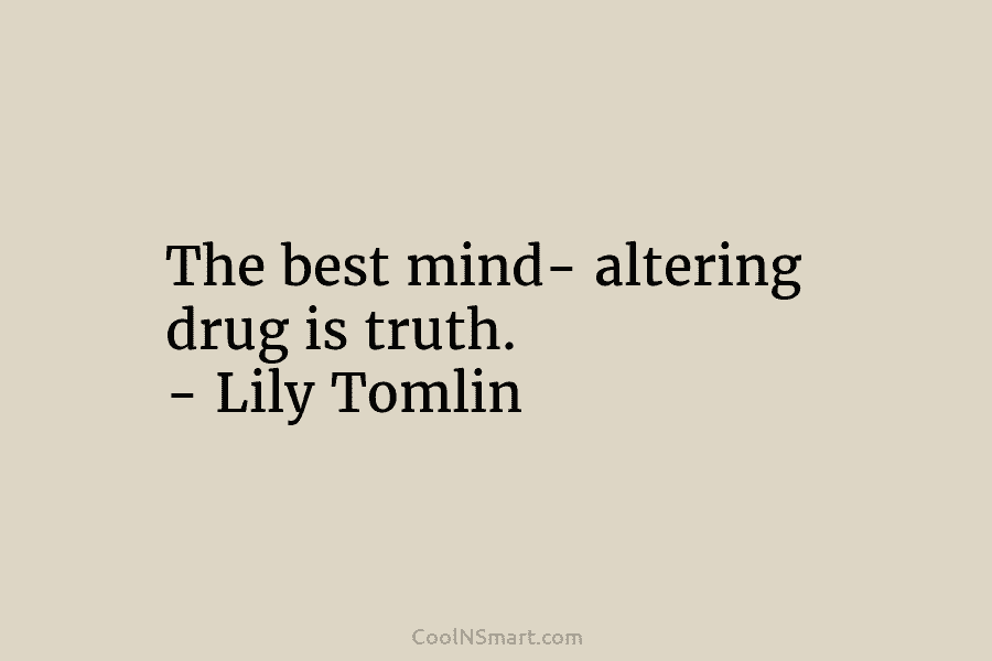 The best mind- altering drug is truth. – Lily Tomlin