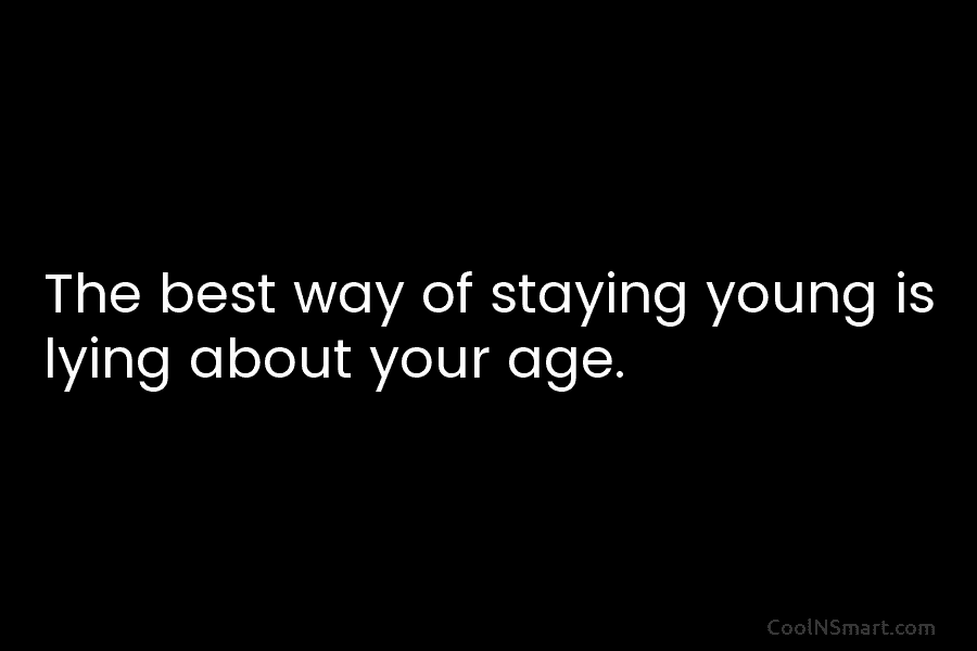 The best way of staying young is lying about your age.