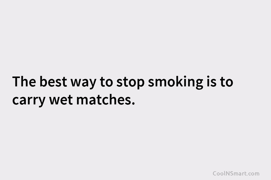 The best way to stop smoking is to carry wet matches.