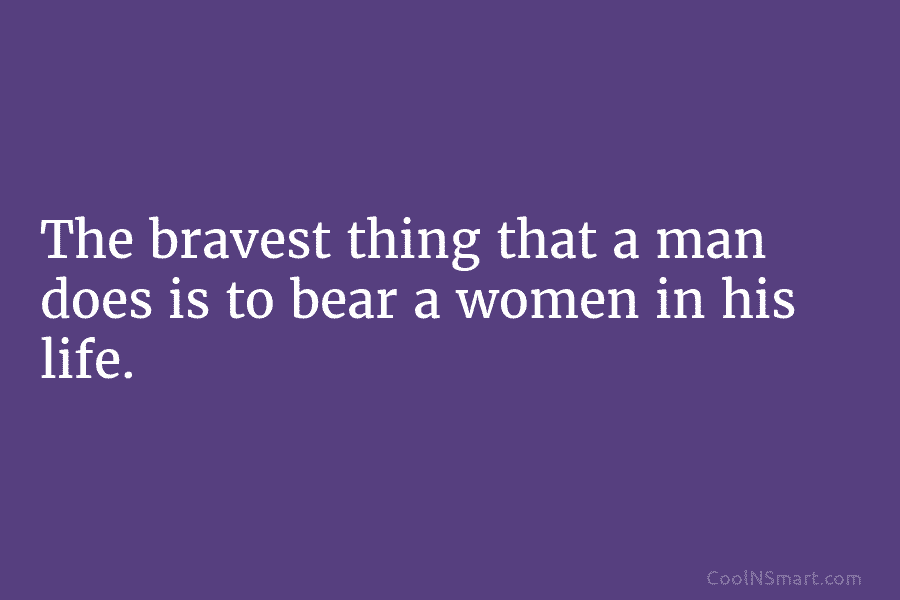 The bravest thing that a man does is to bear a women in his life.