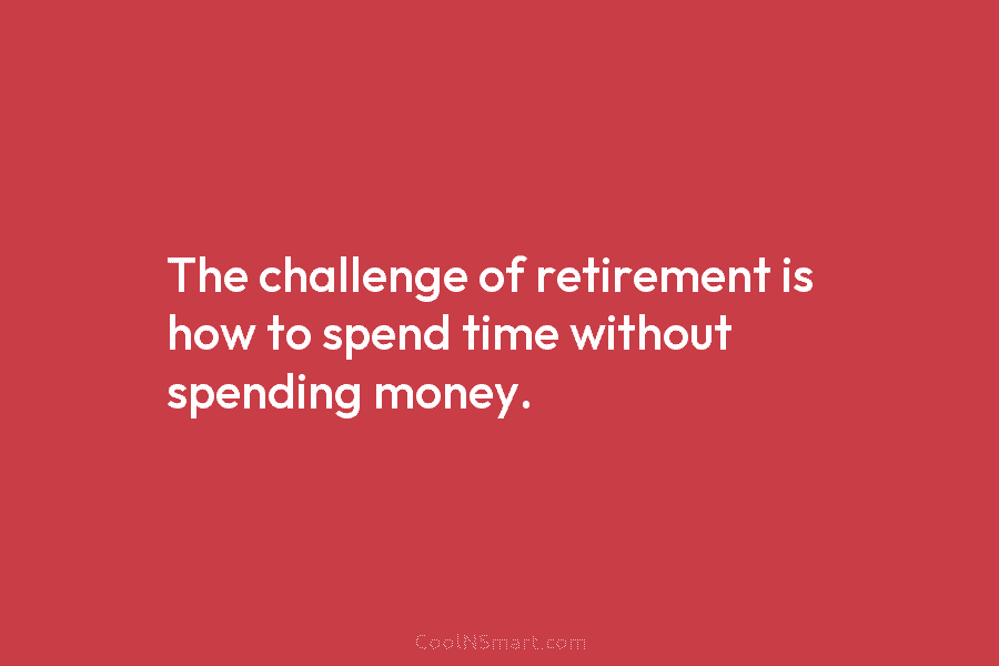 The challenge of retirement is how to spend time without spending money.