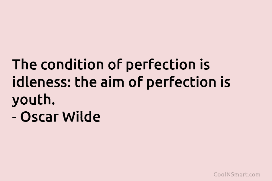 The condition of perfection is idleness: the aim of perfection is youth. – Oscar Wilde
