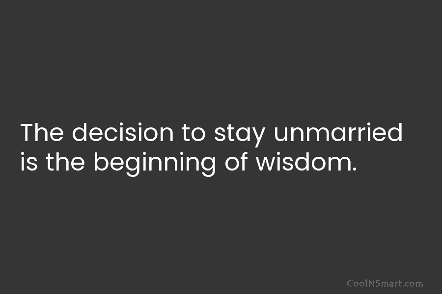 The decision to stay unmarried is the beginning of wisdom.